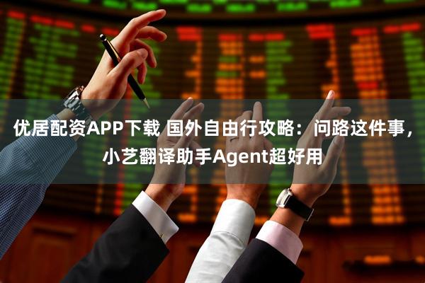 优居配资APP下载 国外自由行攻略：问路这件事，小艺翻译助手Agent超好用