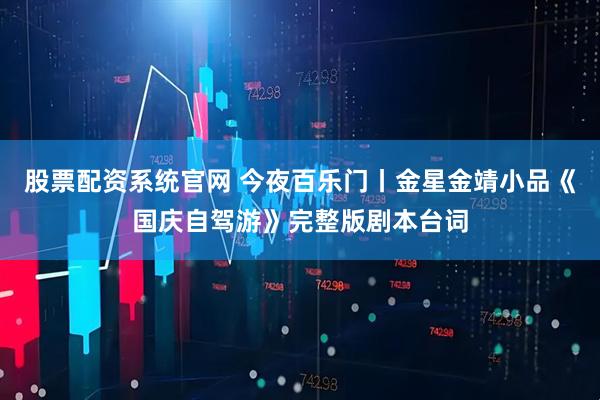 股票配资系统官网 今夜百乐门丨金星金靖小品《国庆自驾游》完整版剧本台词