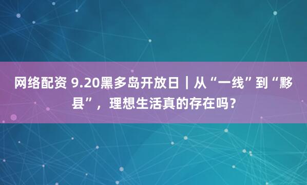 网络配资 9.20黑多岛开放日｜从“一线”到“黟县”，理想生活真的存在吗？