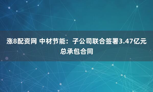 涨8配资网 中材节能：子公司联合签署3.47亿元总承包合同