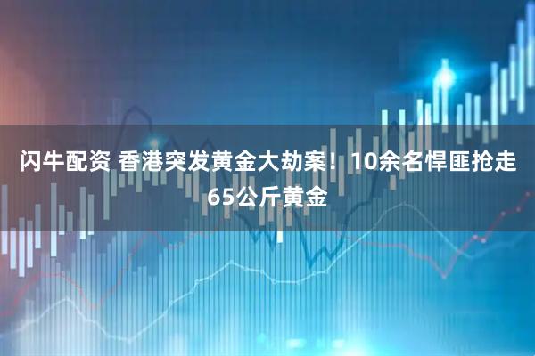 闪牛配资 香港突发黄金大劫案！10余名悍匪抢走65公斤黄金