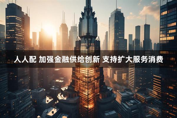 人人配 加强金融供给创新 支持扩大服务消费