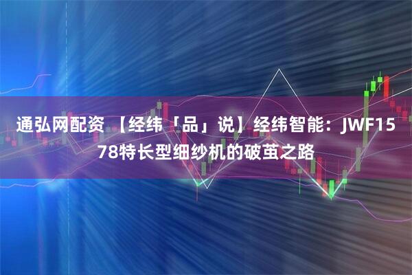 通弘网配资 【经纬「品」说】经纬智能：JWF1578特长型细纱机的破茧之路