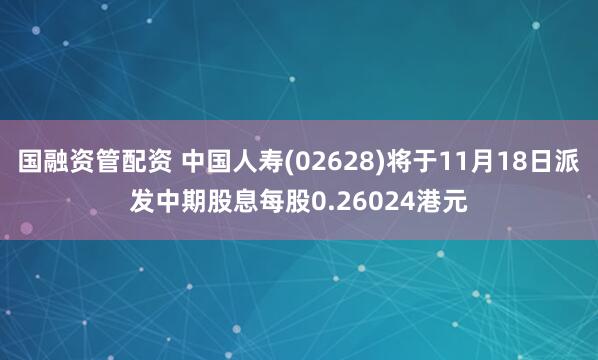 国融资管配资 中国人寿(02628)将于11月18日派发中期股息每股0.26024港元