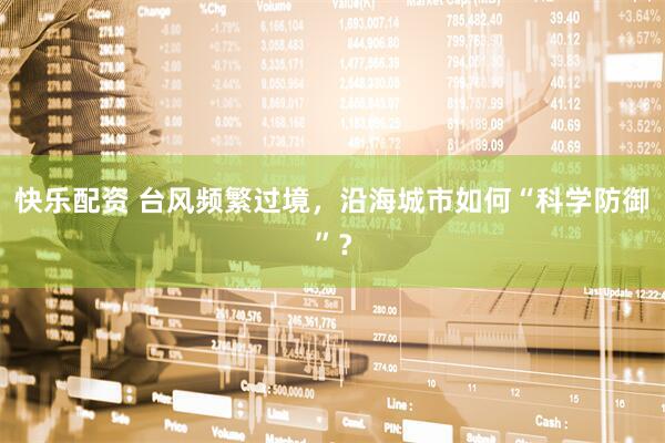 快乐配资 台风频繁过境，沿海城市如何“科学防御”？