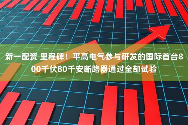 新一配资 里程碑！平高电气参与研发的国际首台800千伏80千安断路器通过全部试验