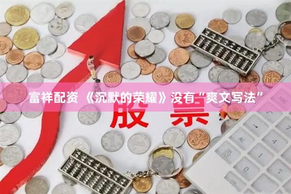 富祥配资 《沉默的荣耀》没有“爽文写法”