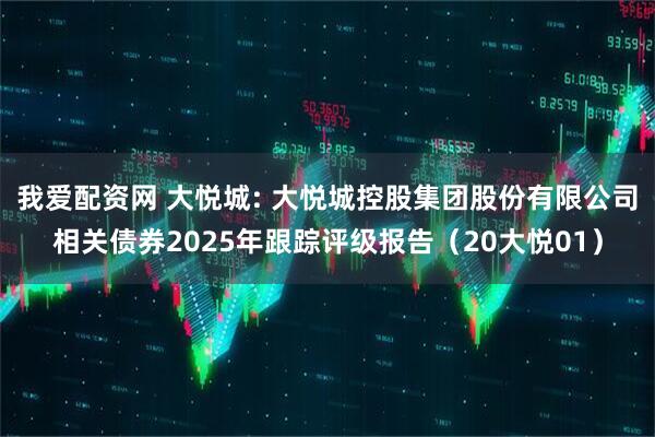 我爱配资网 大悦城: 大悦城控股集团股份有限公司相关债券2025年跟踪评级报告（20大悦01）