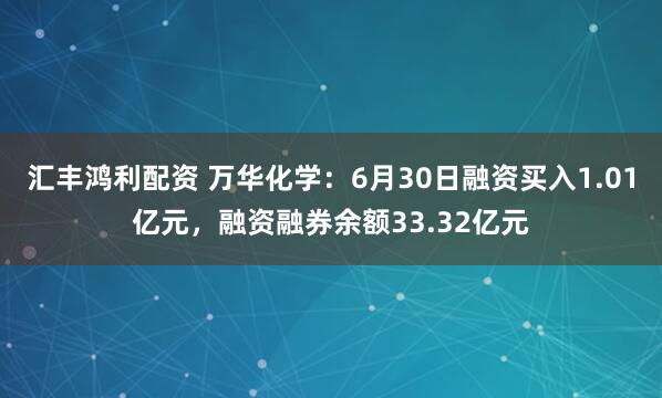 汇丰鸿利配资 万华化学：6月30日融资买入1.01亿元，融资融券余额33.32亿元
