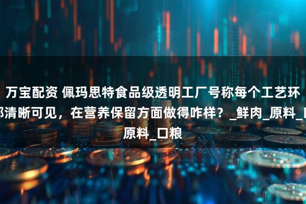 万宝配资 佩玛思特食品级透明工厂号称每个工艺环节都清晰可见，在营养保留方面做得咋样？_鲜肉_原料_口粮