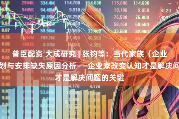 普臣配资 大成研究 | 张钧等：当代家族（企业）传承规划与安排缺失原因分析——企业家改变认知才是解决问题的关键