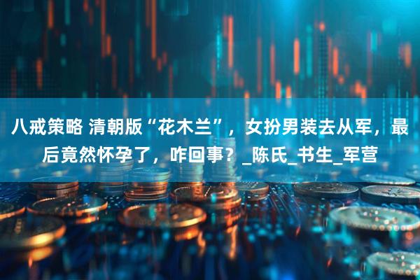 八戒策略 清朝版“花木兰”，女扮男装去从军，最后竟然怀孕了，咋回事？_陈氏_书生_军营