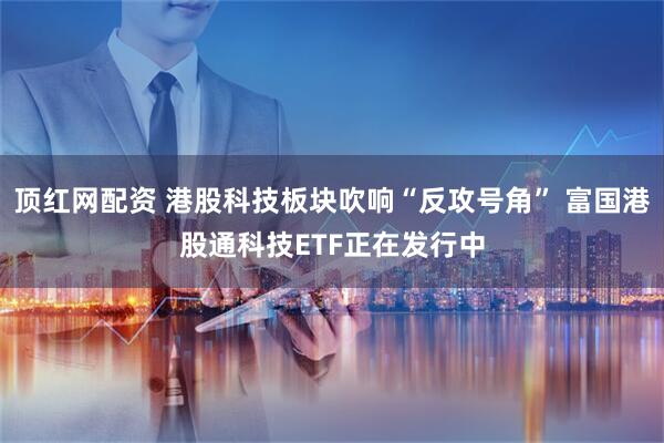 顶红网配资 港股科技板块吹响“反攻号角” 富国港股通科技ETF正在发行中