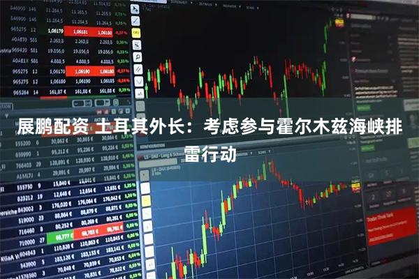 展鹏配资 土耳其外长：考虑参与霍尔木兹海峡排雷行动